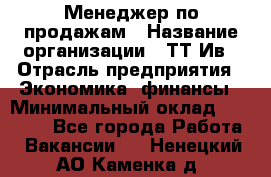 Менеджер по продажам › Название организации ­ ТТ-Ив › Отрасль предприятия ­ Экономика, финансы › Минимальный оклад ­ 25 000 - Все города Работа » Вакансии   . Ненецкий АО,Каменка д.